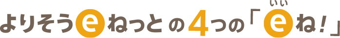 よりそうｅねっとの4つの「ｅね！」