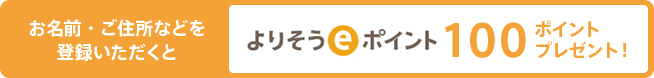 お名前・ご住所などを登録いただくと よりそうeポイント 100ポイントプレゼント！