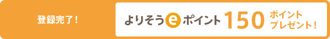 登録完了! よりそうeポイント 150ポイントプレゼント！