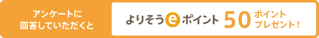さらにアンケートに回答していただくと よりそうeポイント 50ポイントプレゼント！